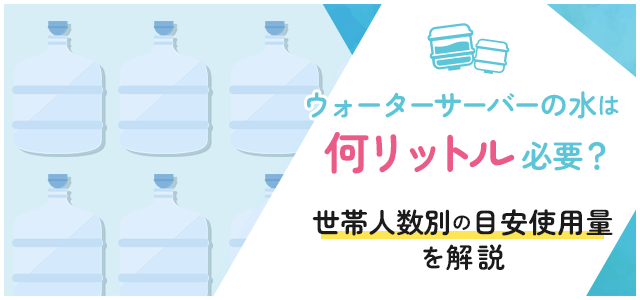 ウォーターサーバーは何リットルが最適？世帯別の使い方と選び方を徹底解説！画像